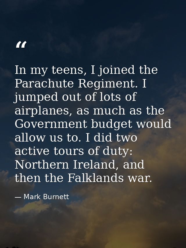 In my teens, I joined the Parachute Regiment. I jumped out of lots of airplanes, as much as the Government budget would  — Mark Burnett
