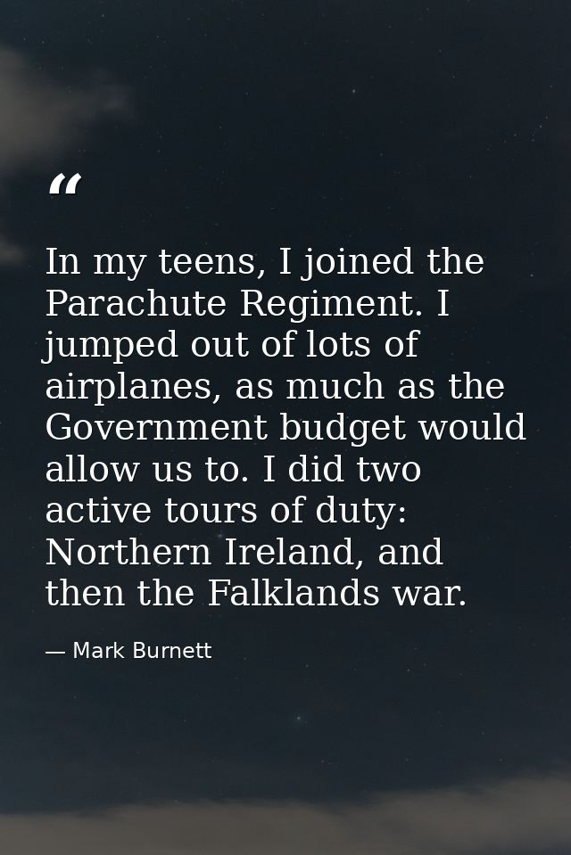 In my teens, I joined the Parachute Regiment. I jumped out of lots of airplanes, as much as the Government budget would  — Mark Burnett