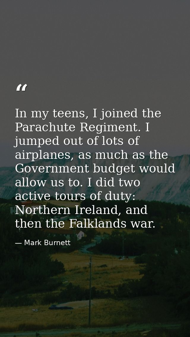 In my teens, I joined the Parachute Regiment. I jumped out of lots of airplanes, as much as the Government budget would  — Mark Burnett