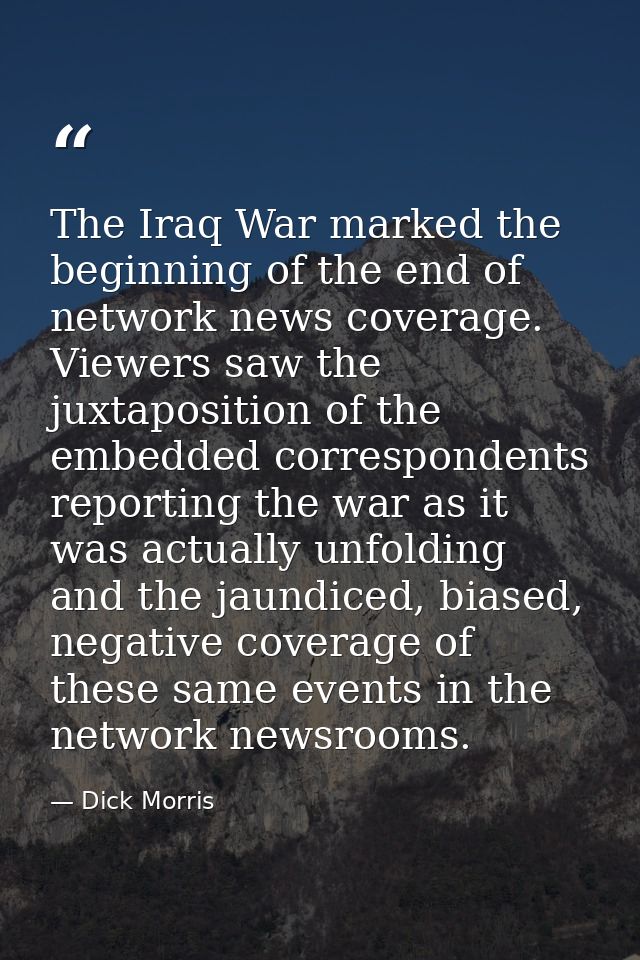 The Iraq War marked the beginning of the end of network news coverage. Viewers saw the juxtaposition of the embedded cor — Dick Morris
