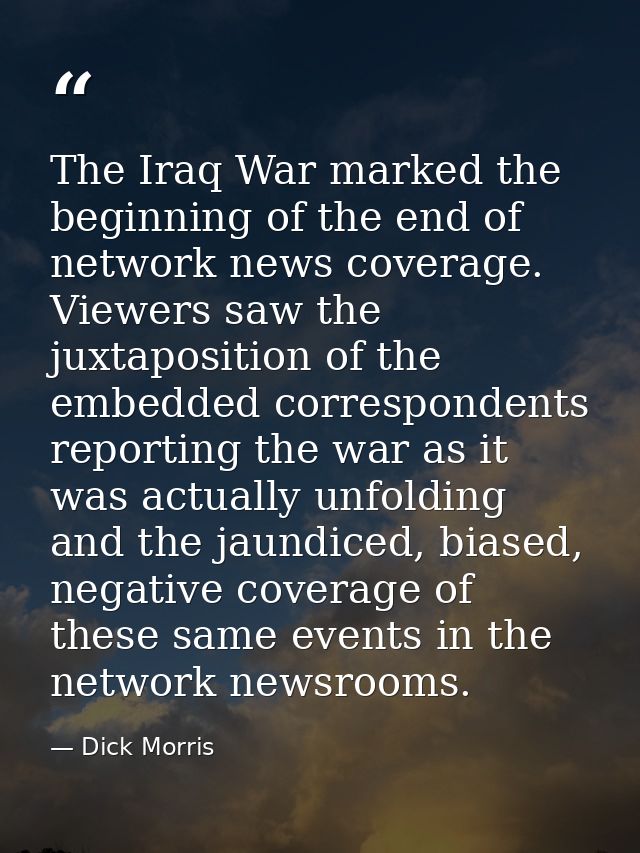 The Iraq War marked the beginning of the end of network news coverage. Viewers saw the juxtaposition of the embedded cor — Dick Morris