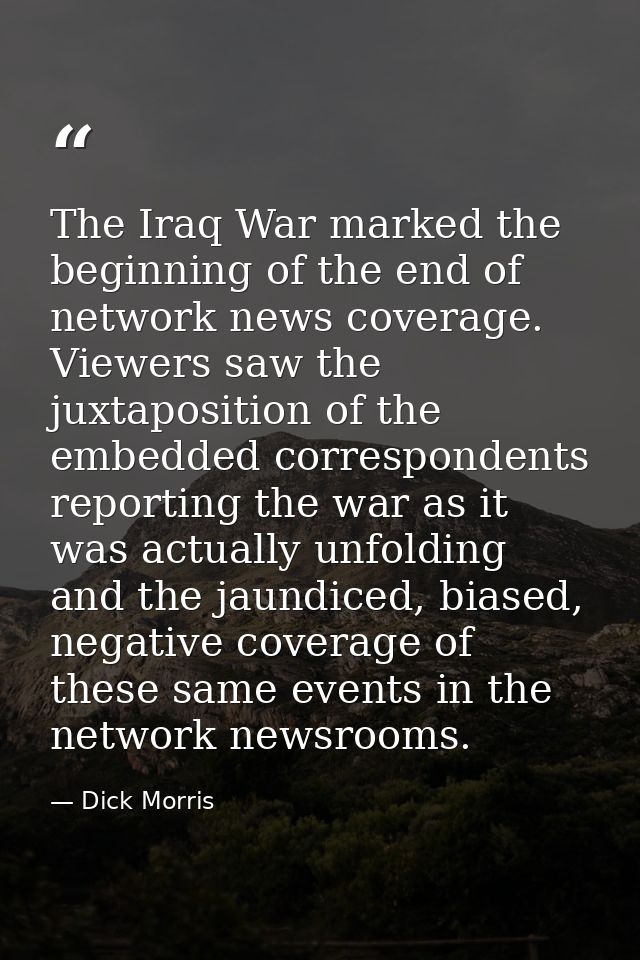 The Iraq War marked the beginning of the end of network news coverage. Viewers saw the juxtaposition of the embedded cor — Dick Morris