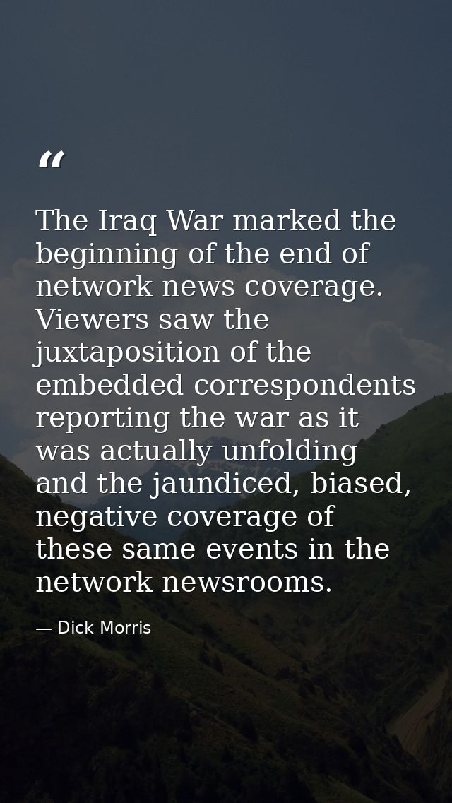 The Iraq War marked the beginning of the end of network news coverage. Viewers saw the juxtaposition of the embedded cor — Dick Morris