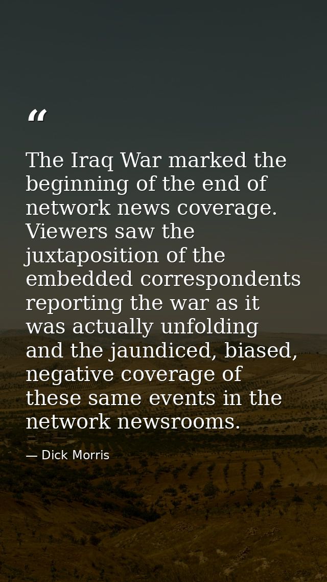 The Iraq War marked the beginning of the end of network news coverage. Viewers saw the juxtaposition of the embedded cor — Dick Morris