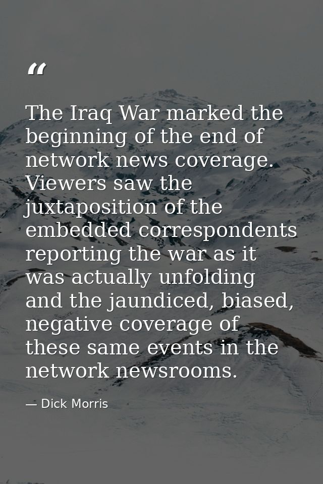 The Iraq War marked the beginning of the end of network news coverage. Viewers saw the juxtaposition of the embedded cor — Dick Morris