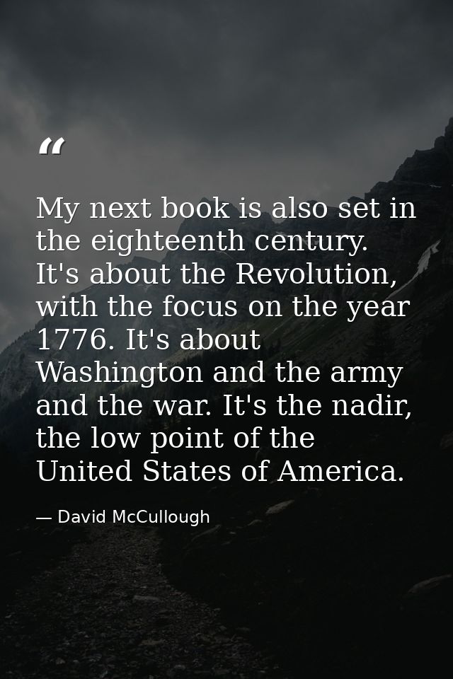 My next book is also set in the eighteenth century. It's about the Revolution, with the focus on the year 1776. It's abo — David McCullough