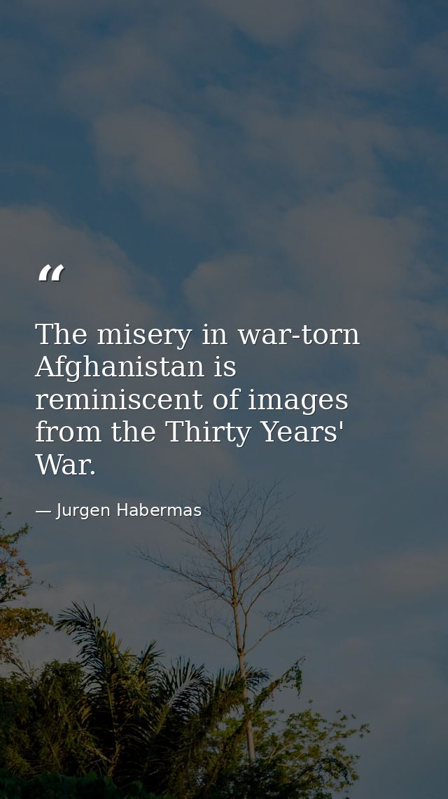 The misery in war-torn Afghanistan is reminiscent of images from the Thirty Years' War. — Jurgen Habermas
