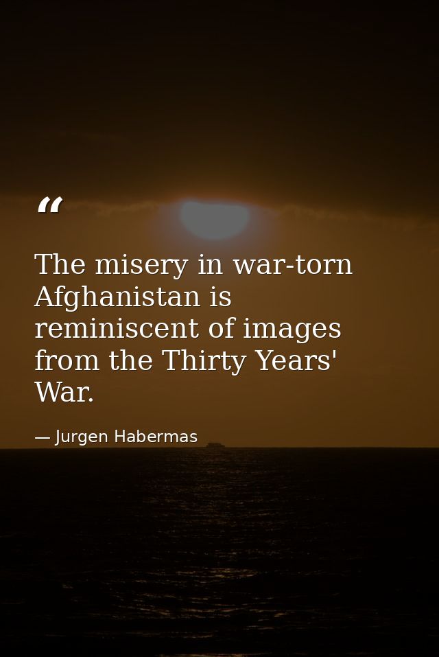 The misery in war-torn Afghanistan is reminiscent of images from the Thirty Years' War. — Jurgen Habermas