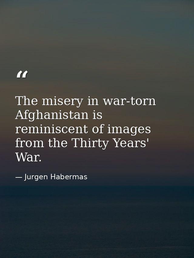 The misery in war-torn Afghanistan is reminiscent of images from the Thirty Years' War. — Jurgen Habermas