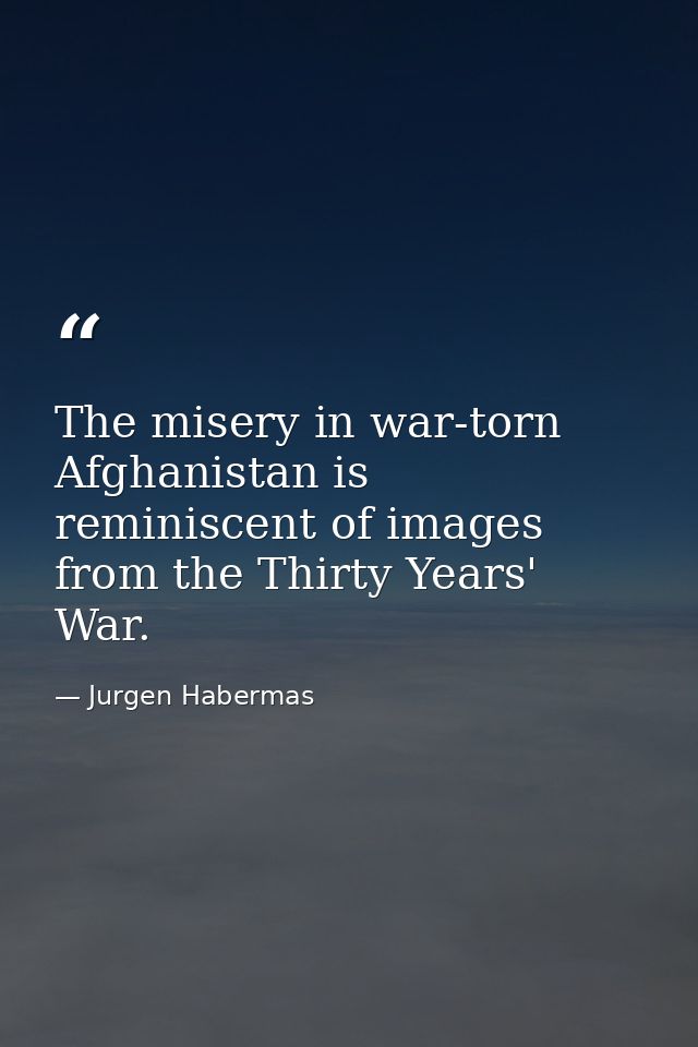 The misery in war-torn Afghanistan is reminiscent of images from the Thirty Years' War. — Jurgen Habermas