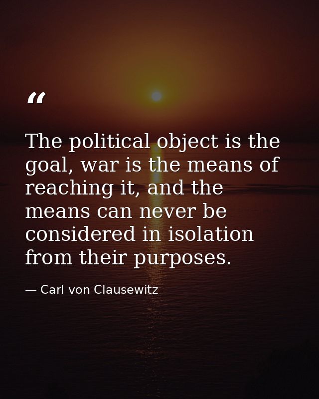 The political object is the goal, war is the means of reaching it, and the means can never be considered in isolation fr — Carl von Clausewitz