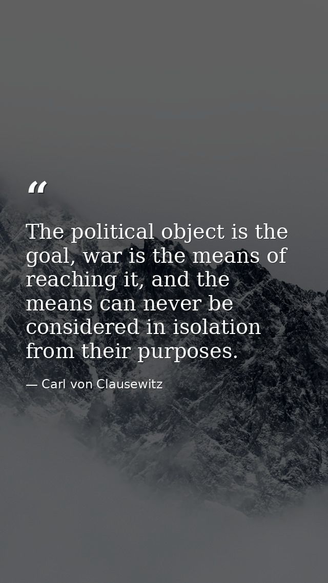 The political object is the goal, war is the means of reaching it, and the means can never be considered in isolation fr — Carl von Clausewitz