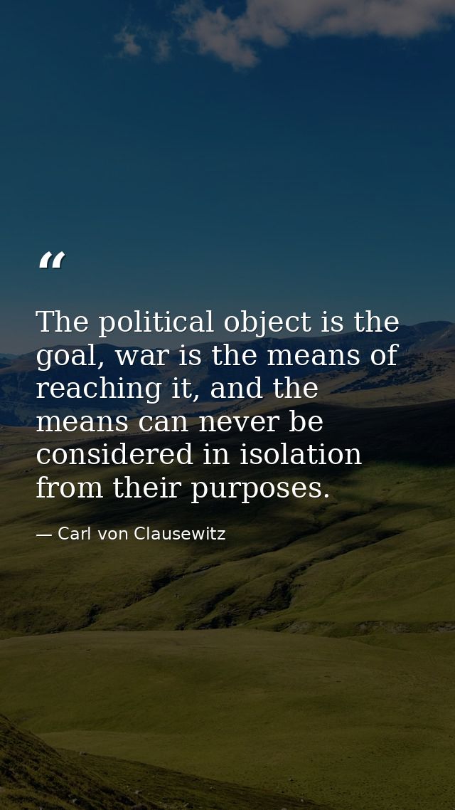 The political object is the goal, war is the means of reaching it, and the means can never be considered in isolation fr — Carl von Clausewitz