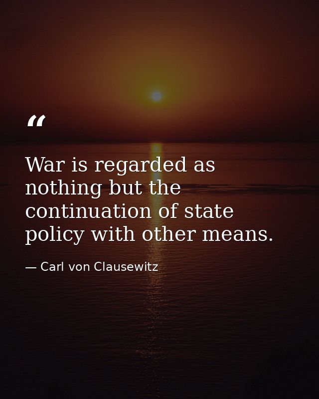 War is regarded as nothing but the continuation of state policy with other means. — Carl von Clausewitz