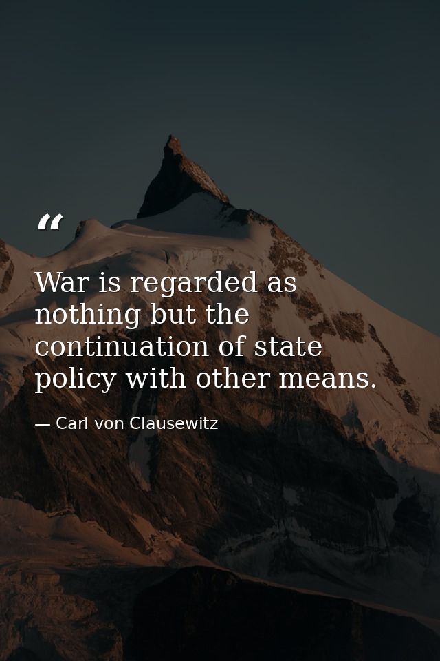 War is regarded as nothing but the continuation of state policy with other means. — Carl von Clausewitz