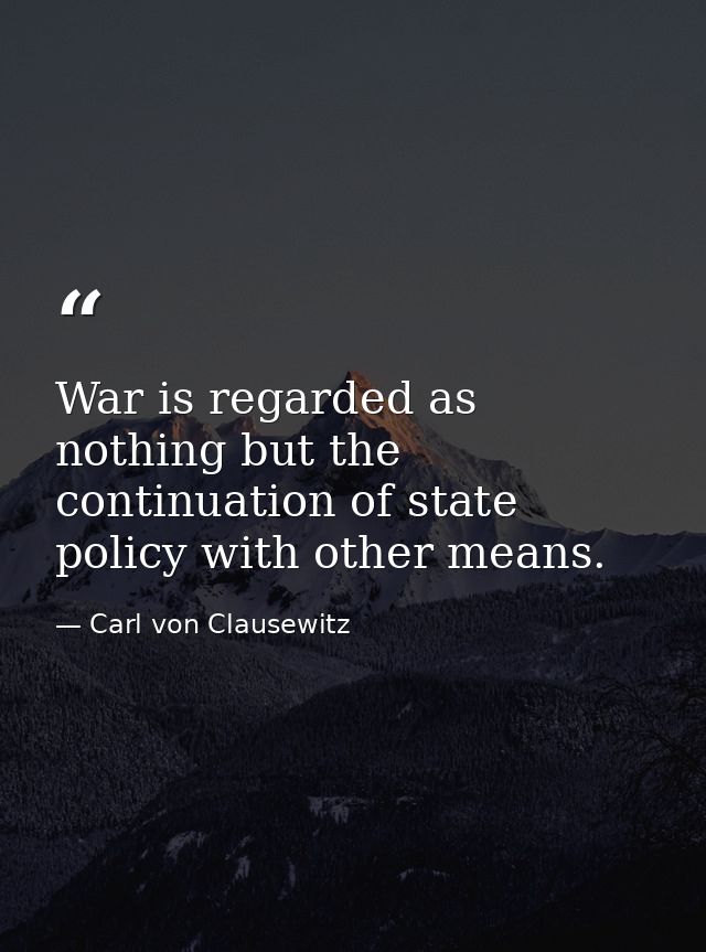 War is regarded as nothing but the continuation of state policy with other means. — Carl von Clausewitz