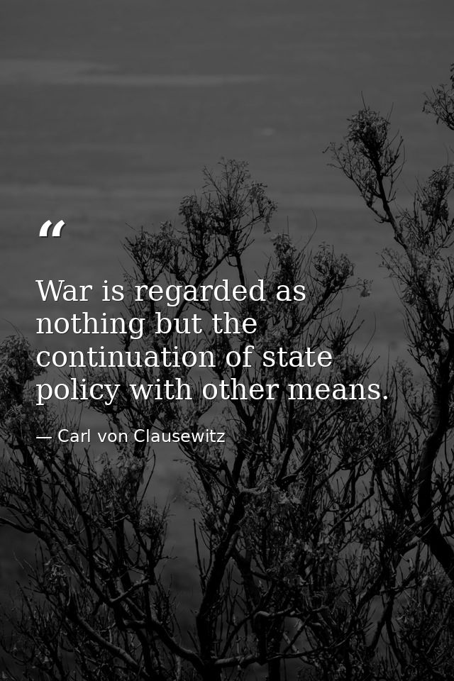 War is regarded as nothing but the continuation of state policy with other means. — Carl von Clausewitz