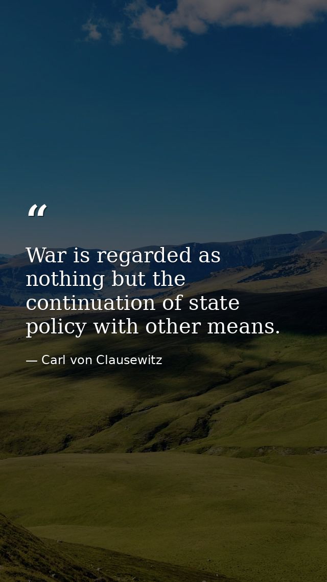 War is regarded as nothing but the continuation of state policy with other means. — Carl von Clausewitz