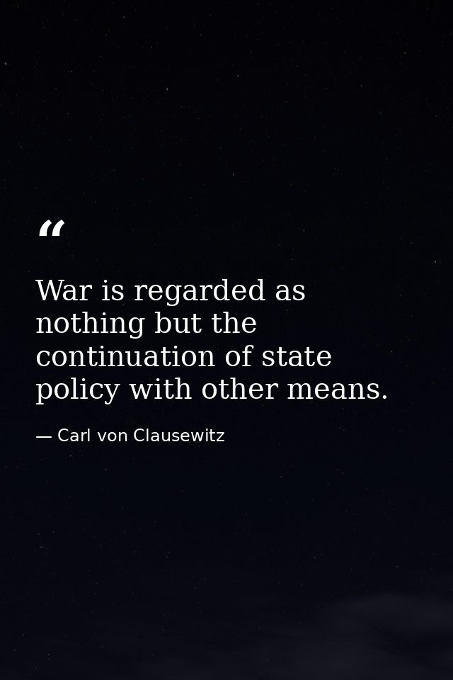 War is regarded as nothing but the continuation of state policy with other means. — Carl von Clausewitz