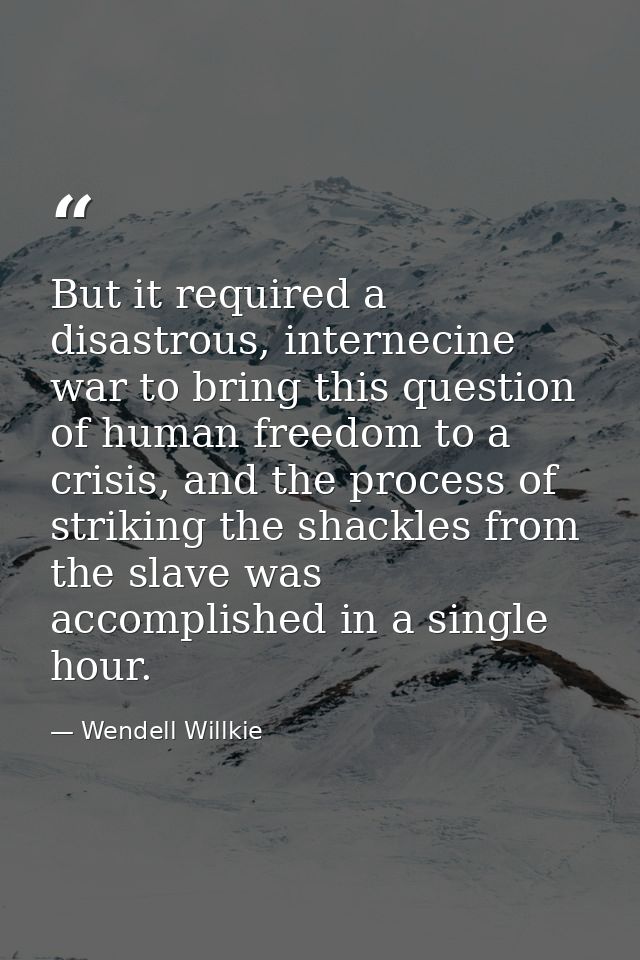 But it required a disastrous, internecine war to bring this question of human freedom to a crisis, and the process of st — Wendell Willkie