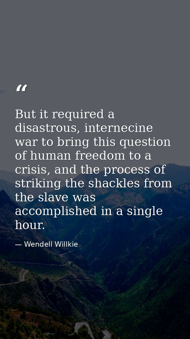 But it required a disastrous, internecine war to bring this question of human freedom to a crisis, and the process of st — Wendell Willkie