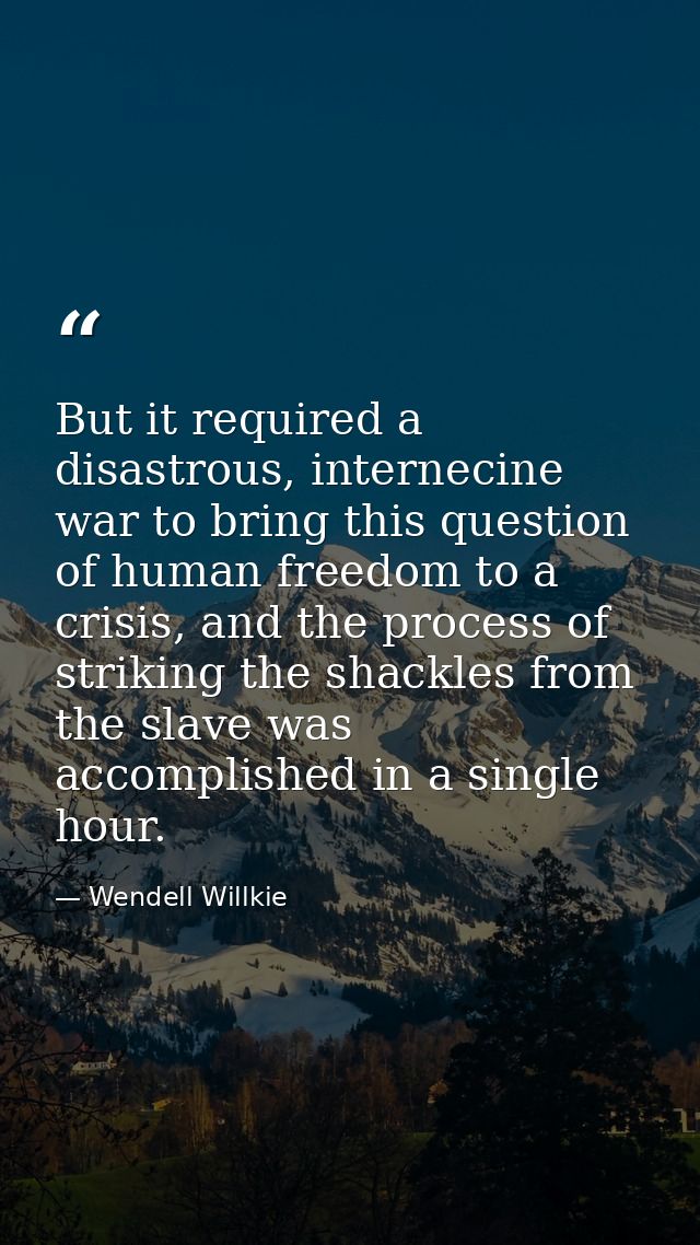 But it required a disastrous, internecine war to bring this question of human freedom to a crisis, and the process of st — Wendell Willkie