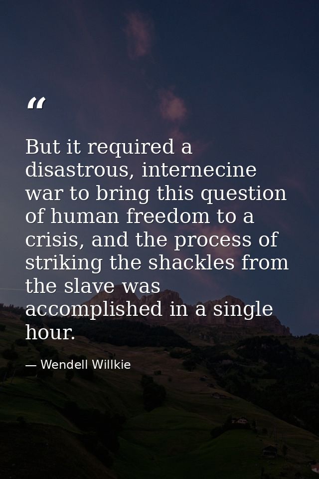 But it required a disastrous, internecine war to bring this question of human freedom to a crisis, and the process of st — Wendell Willkie