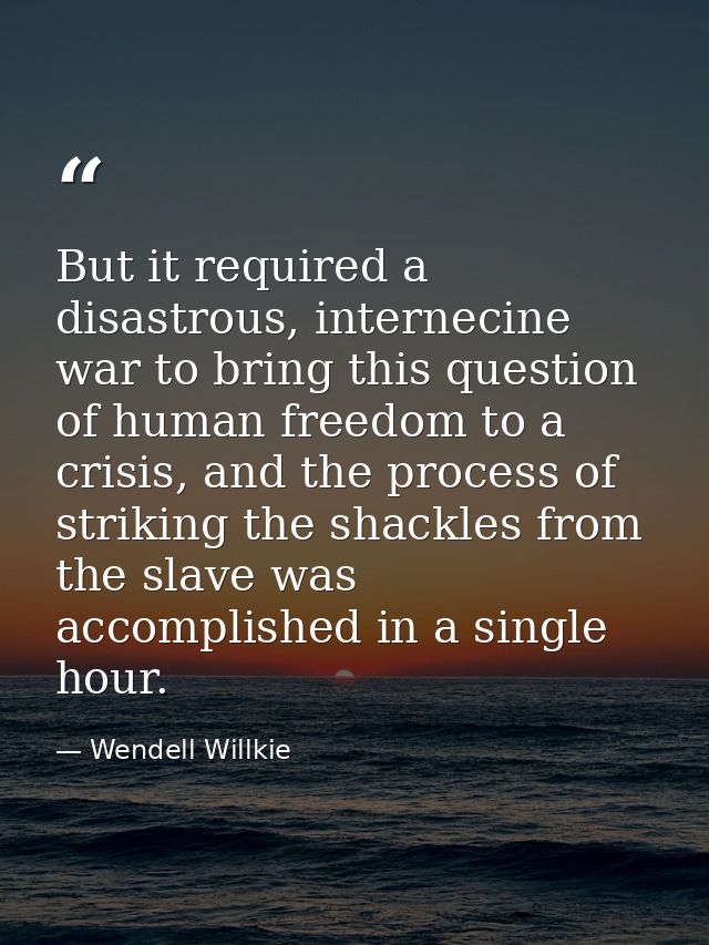 But it required a disastrous, internecine war to bring this question of human freedom to a crisis, and the process of st — Wendell Willkie