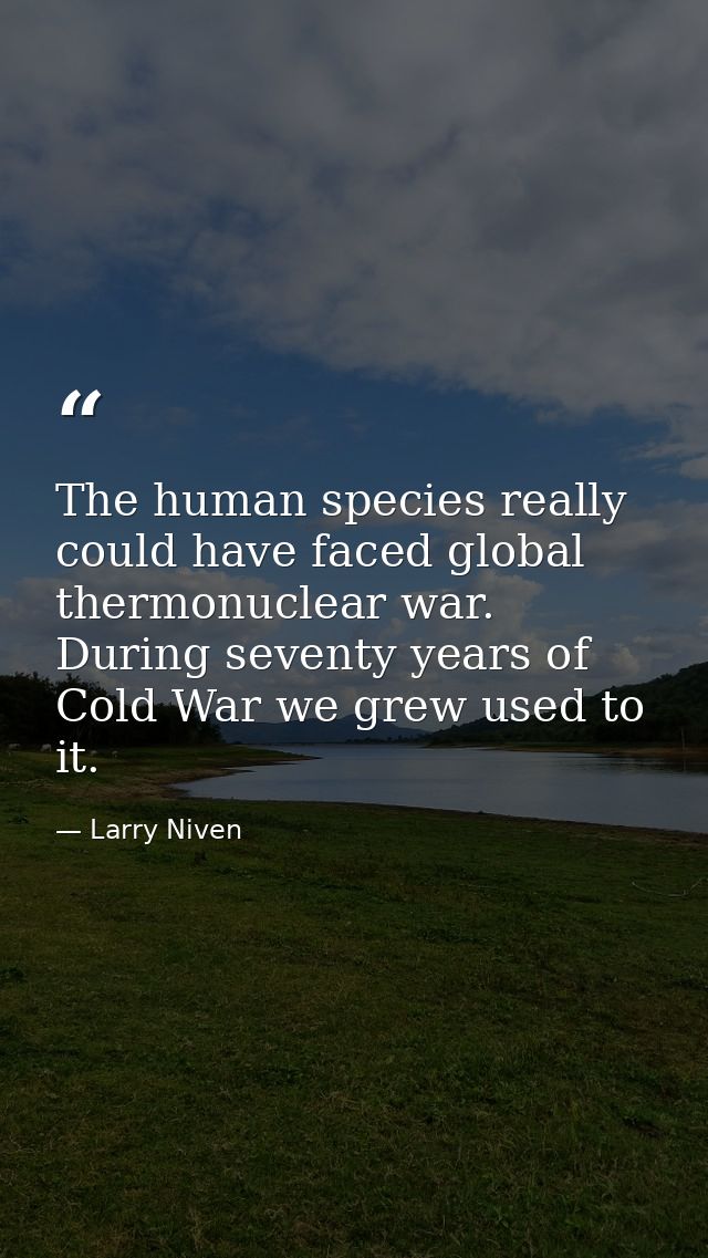 The human species really could have faced global thermonuclear war. During seventy years of Cold War we grew used to it. — Larry Niven