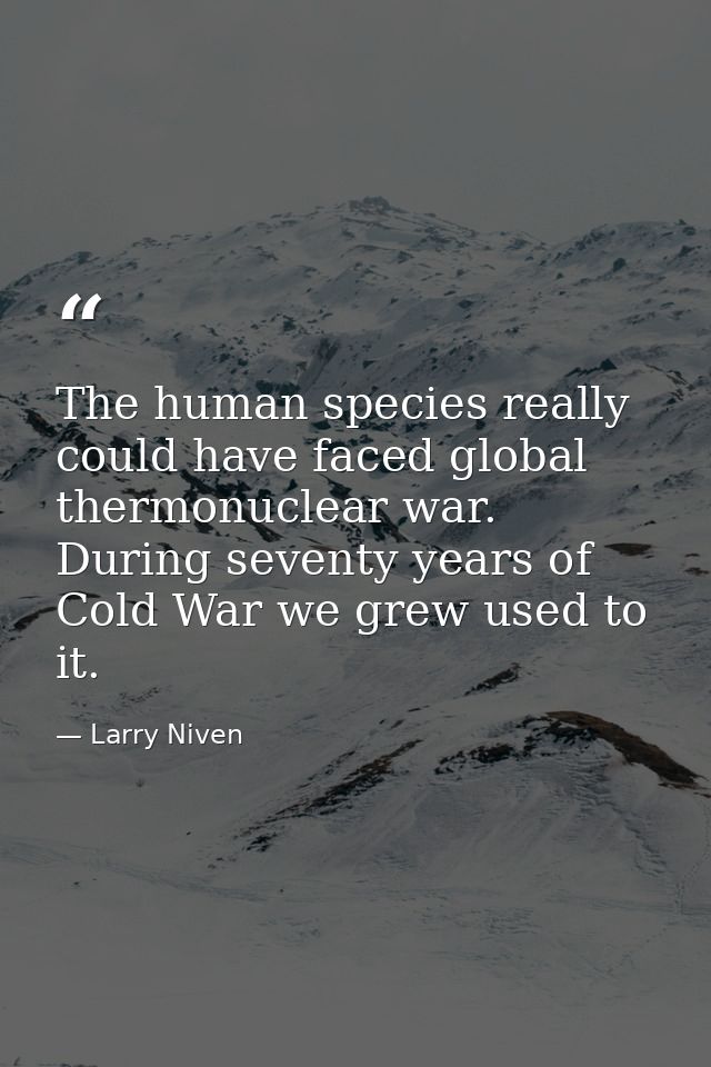 The human species really could have faced global thermonuclear war. During seventy years of Cold War we grew used to it. — Larry Niven