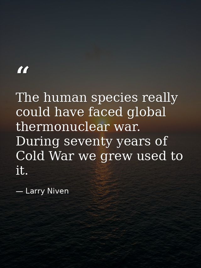 The human species really could have faced global thermonuclear war. During seventy years of Cold War we grew used to it. — Larry Niven