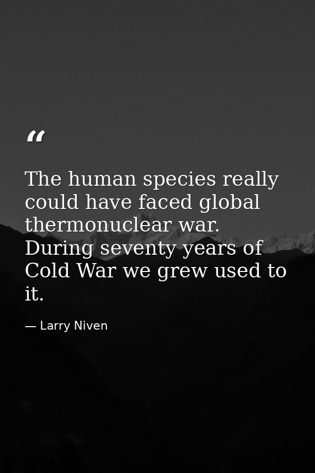 The human species really could have faced global thermonuclear war. During seventy years of Cold War we grew used to it. — Larry Niven
