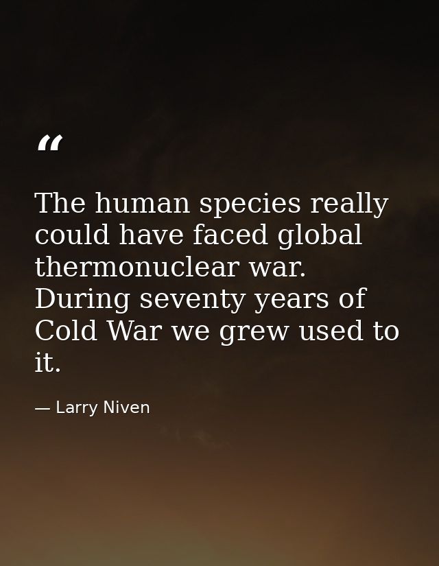 The human species really could have faced global thermonuclear war. During seventy years of Cold War we grew used to it. — Larry Niven