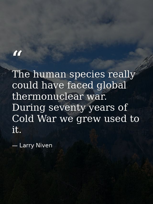 The human species really could have faced global thermonuclear war. During seventy years of Cold War we grew used to it. — Larry Niven