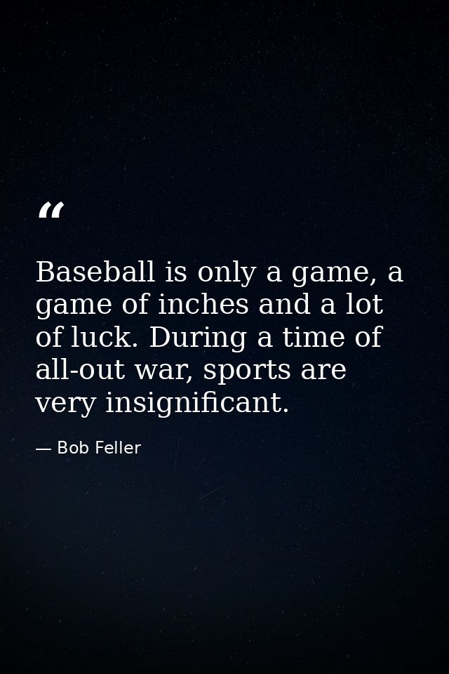 Baseball is only a game, a game of inches and a lot of luck. During a time of all-out war, sports are very insignificant — Bob Feller