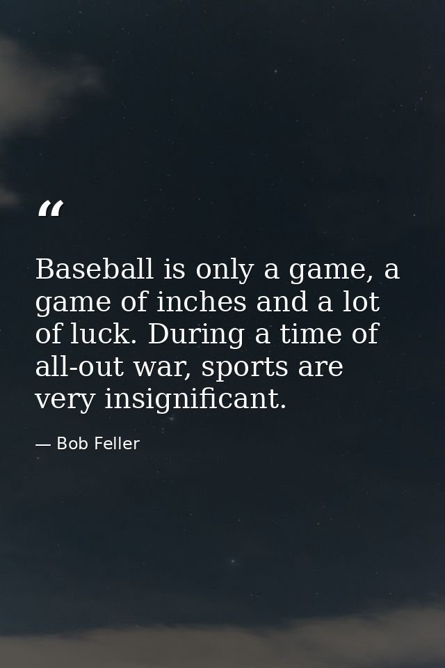 Baseball is only a game, a game of inches and a lot of luck. During a time of all-out war, sports are very insignificant — Bob Feller
