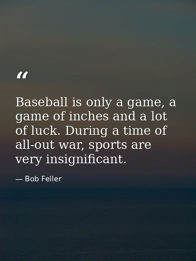 Baseball is only a game, a game of inches and a lot of luck. During a time of all-out war, sports are very insignificant — Bob Feller