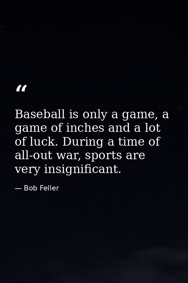 Baseball is only a game, a game of inches and a lot of luck. During a time of all-out war, sports are very insignificant — Bob Feller