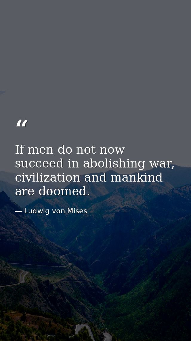 If men do not now succeed in abolishing war, civilization and mankind are doomed. — Ludwig von Mises