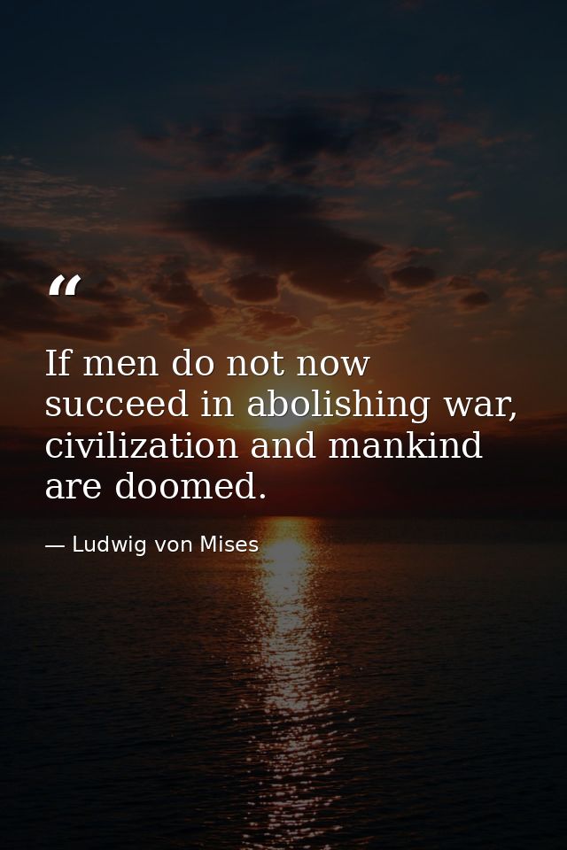 If men do not now succeed in abolishing war, civilization and mankind are doomed. — Ludwig von Mises