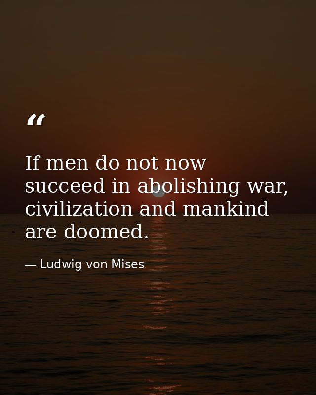 If men do not now succeed in abolishing war, civilization and mankind are doomed. — Ludwig von Mises