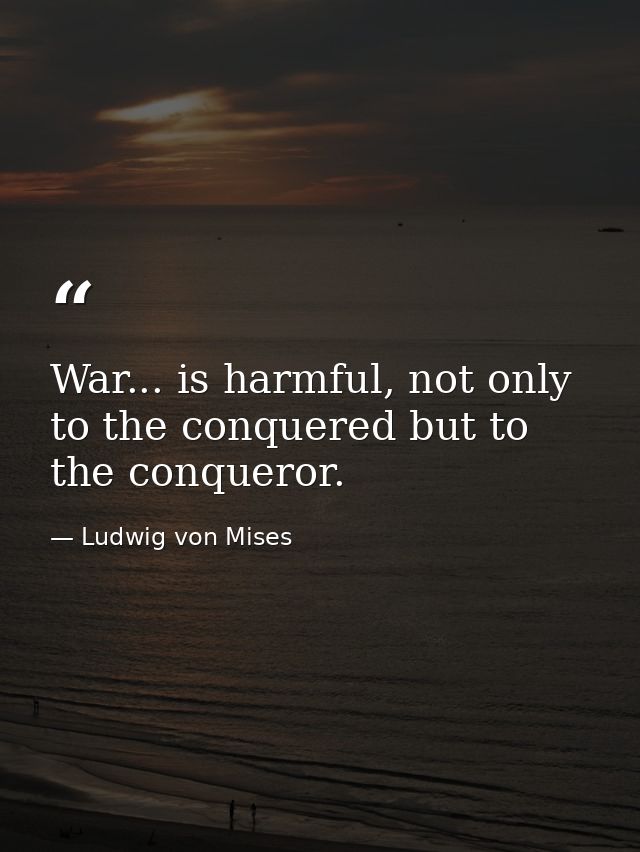 War... is harmful, not only to the conquered but to the conqueror. — Ludwig von Mises