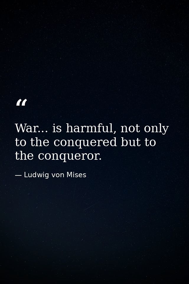 War... is harmful, not only to the conquered but to the conqueror. — Ludwig von Mises