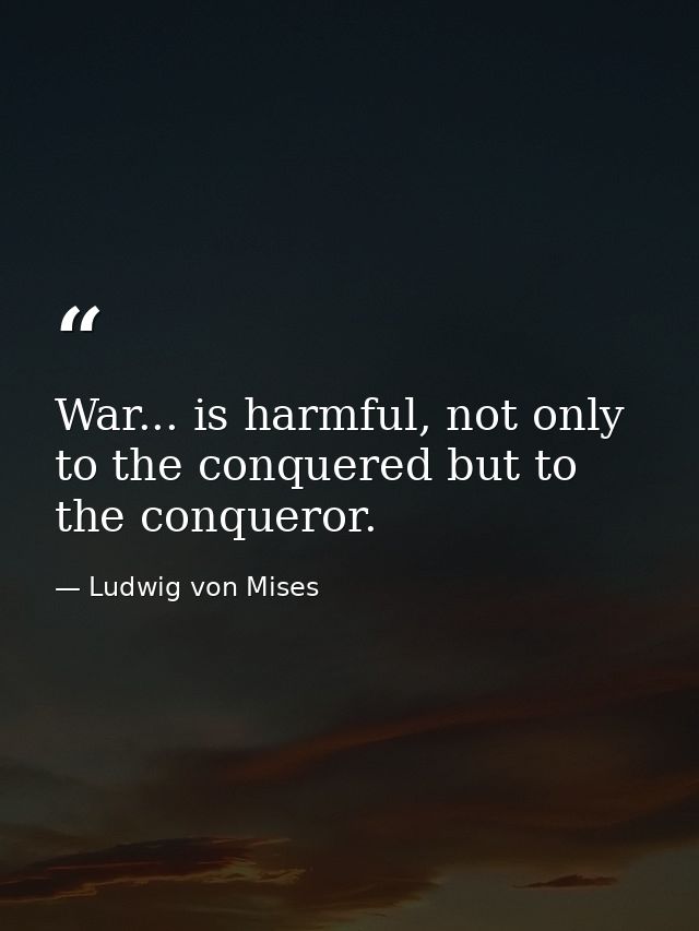 War... is harmful, not only to the conquered but to the conqueror. — Ludwig von Mises