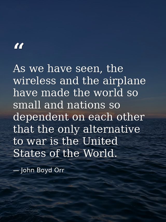 As we have seen, the wireless and the airplane have made the world so small and nations so dependent on each other that  — John Boyd Orr