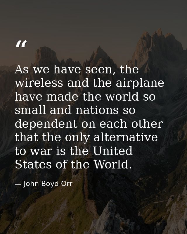 As we have seen, the wireless and the airplane have made the world so small and nations so dependent on each other that  — John Boyd Orr