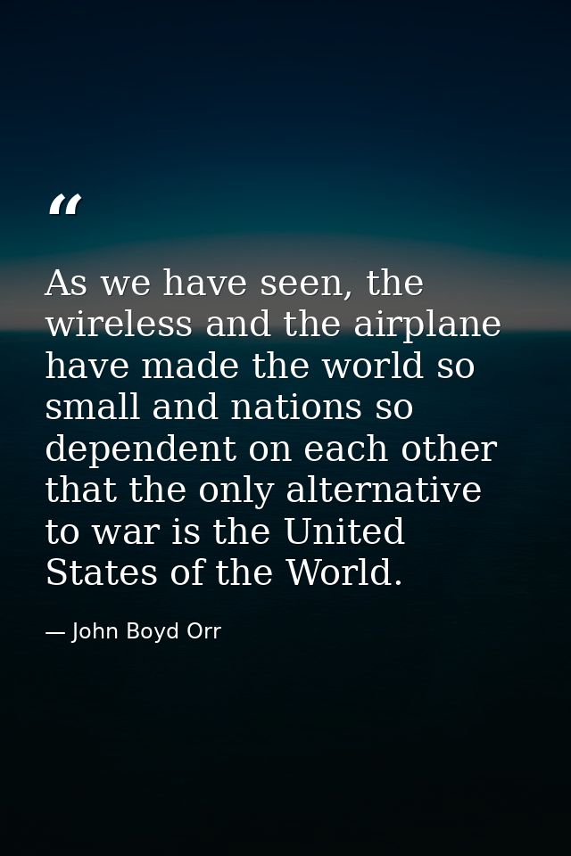 As we have seen, the wireless and the airplane have made the world so small and nations so dependent on each other that  — John Boyd Orr