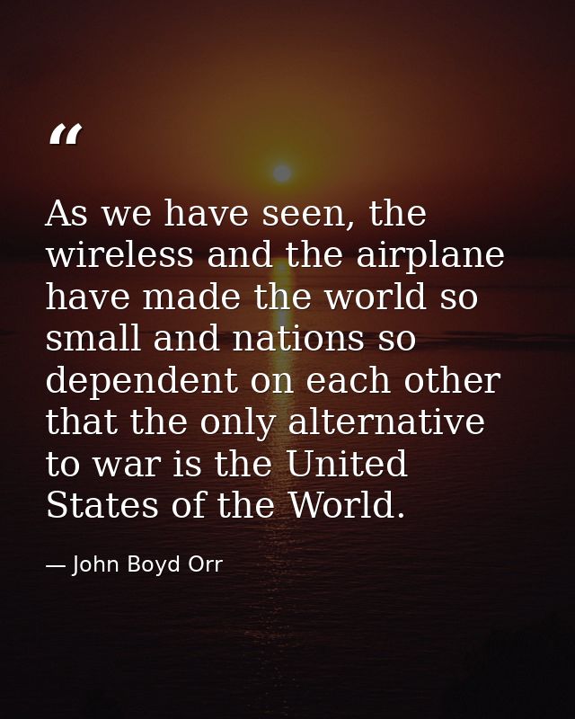 As we have seen, the wireless and the airplane have made the world so small and nations so dependent on each other that  — John Boyd Orr