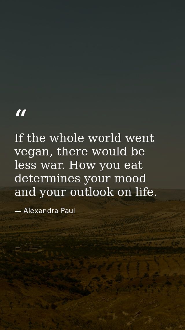If the whole world went vegan, there would be less war. How you eat determines your mood and your outlook on life. — Alexandra Paul