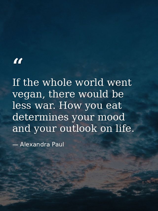 If the whole world went vegan, there would be less war. How you eat determines your mood and your outlook on life. — Alexandra Paul